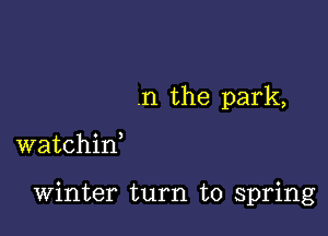 .n the park,

watchif

winter turn to spring