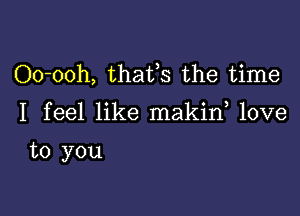 Oo-ooh, thafs the time

I feel like makin love

to you