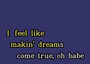 I feel like

makin dreams

come true, Oh babe