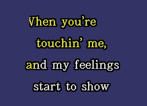 Vhen y0u re

touchin me,
and my feelings

start to show