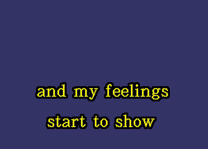 and my feelings

start to show