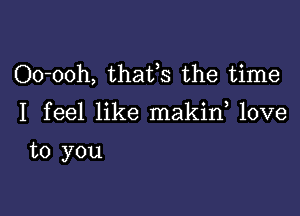 Oo-ooh, thafs the time

I feel like makin love

to you