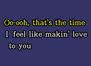 Oo-ooh, thafs the time

I feel like makin love

to you