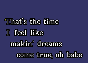 Thafs the time
I feel like

makin dreams

come true, Oh babe