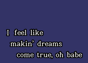 I feel like

makin dreams

come true, Oh babe