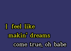 I feel like

makin dreams

come true, Oh babe