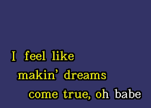 I feel like

makin dreams

come true, Oh babe