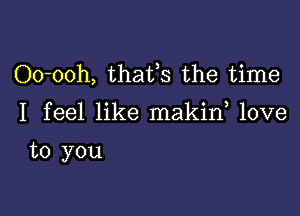 Oo-ooh, thafs the time

I feel like makin love

to you