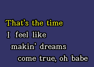 Thafs the time
I feel like

makin dreams

come true, Oh babe