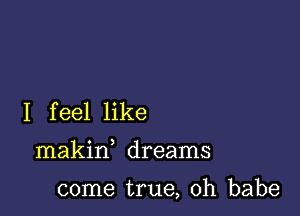 I feel like

makin dreams

come true, Oh babe