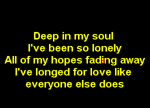 Deep in my soul
I've been so lonely
All of my hopes fading away
I've longed for love like
everyone else does