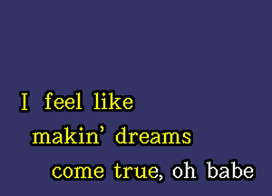 I feel like

makin dreams

come true, Oh babe