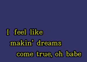 I feel like

makin dreams

come true, Oh babe