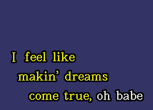 I feel like

makin dreams

come true, Oh babe