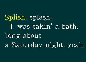 Splish, splash,
I was takin a bath,

,long about
a Saturday night, yeah