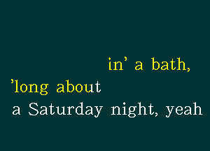 in a bath,

,long about
a Saturday night, yeah