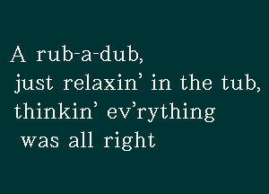 A rub-a-dub,
just relaxid in the tub,

thinkid ev rything
was all right