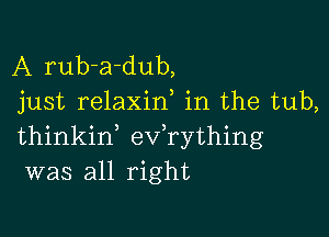 A rub-a-dub,
just relaxid in the tub,

thinkid ev rything
was all right