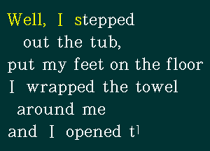 Well, I stepped
out the tub,
put my f eet 0n the floor

I wrapped the towel
around me
and I openedt1