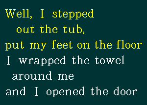 Well, I stepped
out the tub,
put my feet on the floor
I wrapped the towel
around me
and I opened the door