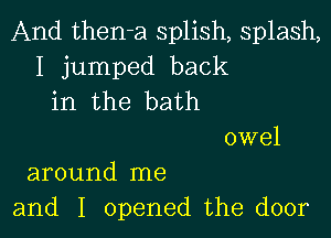 And then-a splish, splash,
I jumped back
in the bath

owel
around me
and I opened the door