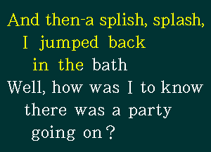 And then-a splish, splash,
I jumped back
in the bath
Well, how was I to know
there was a party
going on?