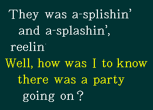 They was a-splishina
and a-splashina,

reelin'

Well, how was I to know
there was a party
going on?