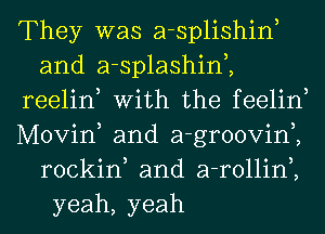 They was a-splishiw
and a-splashim

reelin, With the feelin,

Movin, and a-groovim
rockin and a-rollin,,
yeah, yeah