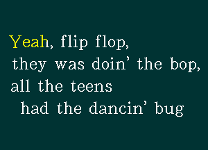 Yeah, flip flop,
they was doin the bop,

all the teens
had the dancid bug