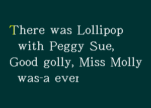 There was Lollipop
with Peggy Sue,

Good golly, Miss Molly
was-a ever