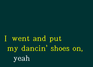 I went and put
my dancin, shoes on,
yeah