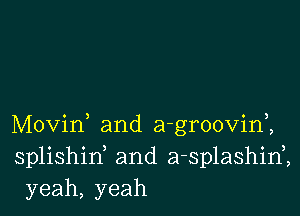 Movid and a-groovim
splishid and a-splashinZ
yeah, yeah