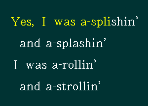 Yes, I was a-splishina

and a-splashid

I was a-rollin

and a-strollid