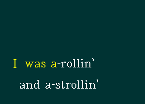 I was a-rollin,

and a-strollin,