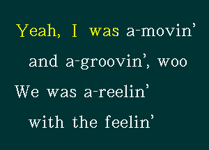 Yeah, I was a-movin

and a-groovinZ W00

We was a-reelin

with the feelirf