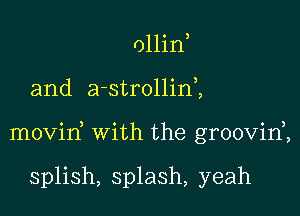 011in

and a-strollinZ

movid with the groovid,

splish, splash, yeah