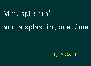 Mm, splishid

and a-splashini one time

1, yeah