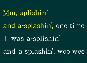 Mm, splishin,
and a-splashini one time
I was a-splishiw

and a-splashim W00 wee