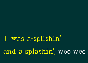 I was a-splishid

and a-splashinl W00 wee