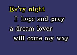 EVry night

I hope and pray
a dream lover

will come my way