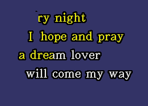 ry night

I hope and pray

a dream lover

will come my way