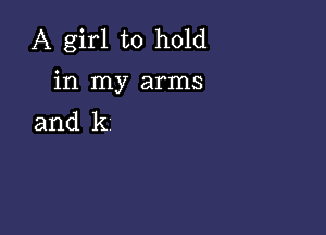 A girl to hold

in my arms

and k