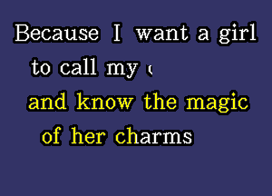 Because I want a girl

to call my I

and know the magic

of her charms