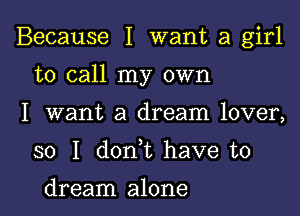 Because I want a girl

to call my own

I want a dream lover,
so I don t have to

dream alone