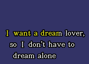 I want a dream lover,

so I don t have to

dream alone