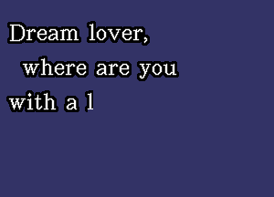 Dream lover,

where are you

With a 1