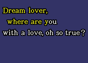 Dream lover,

where are you

With a love, oh so true?