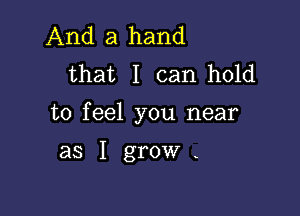 And a hand
that I can hold

to feel you near

as I grow .