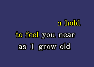 .1 hold

to feel you near

as I grow old