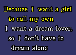 Because I want a girl

to call my own

I want a dream lover,
so I don t have to

dream alone